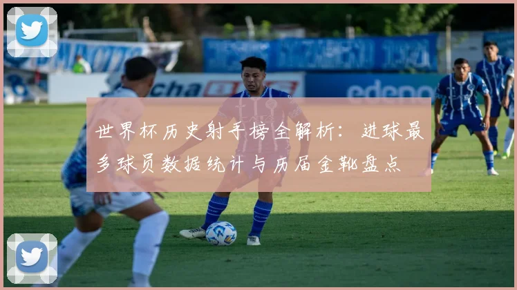 世界杯历史射手榜全解析：进球最多球员数据统计与历届金靴盘点