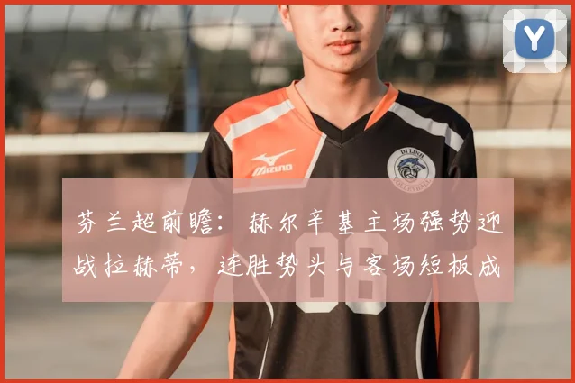芬兰超前瞻：赫尔辛基主场强势迎战拉赫蒂，连胜势头与客场短板成关键
