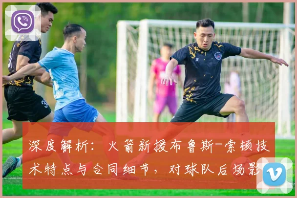 深度解析：火箭新援布鲁斯-索顿技术特点与合同细节，对球队后场影响几何？