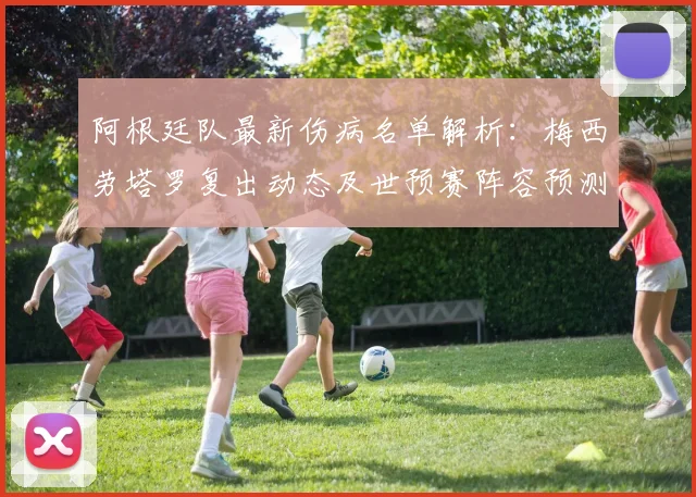 阿根廷队最新伤病名单解析：梅西劳塔罗复出动态及世预赛阵容预测