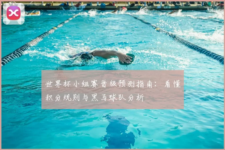 世界杯小组赛晋级预测指南：看懂积分规则与黑马球队分析