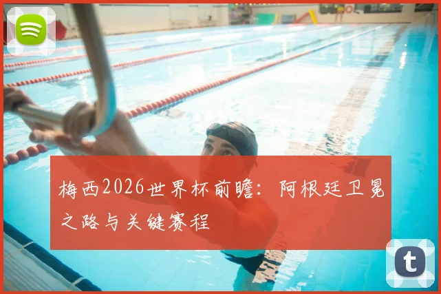 梅西2026世界杯前瞻：阿根廷卫冕之路与关键赛程