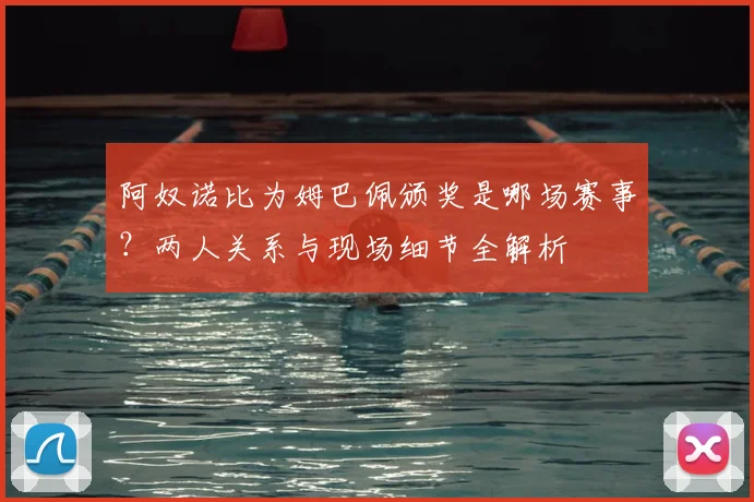 阿奴诺比为姆巴佩颁奖是哪场赛事？两人关系与现场细节全解析