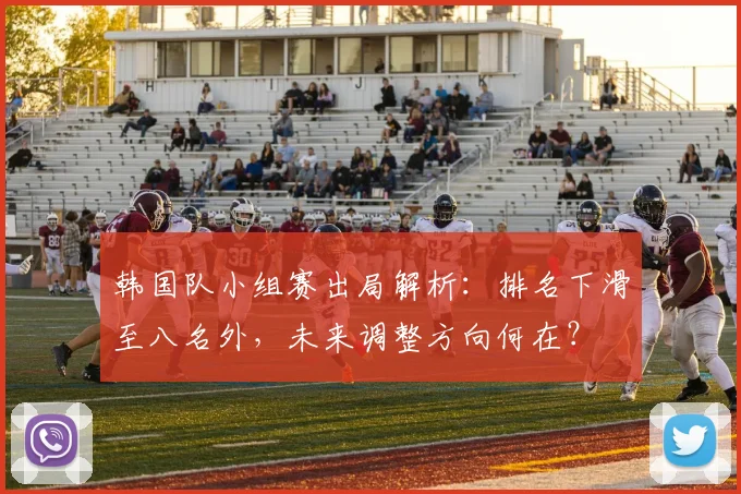 韩国队小组赛出局解析：排名下滑至八名外，未来调整方向何在？