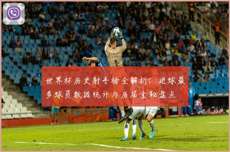 世界杯历史射手榜全解析：进球最多球员数据统计与历届金靴盘点