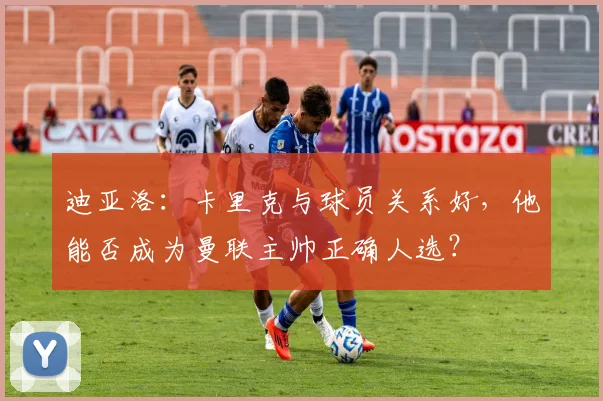 迪亚洛：卡里克与球员关系好，他能否成为曼联主帅正确人选？