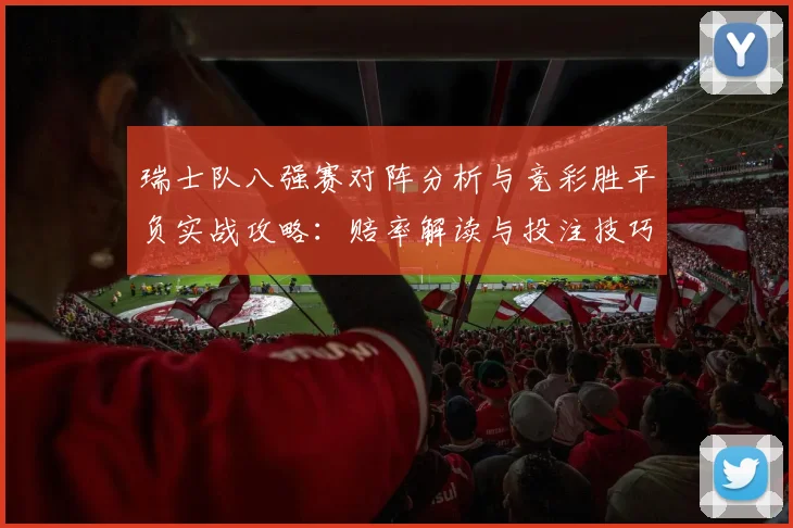 瑞士队八强赛对阵分析与竞彩胜平负实战攻略：赔率解读与投注技巧全解析