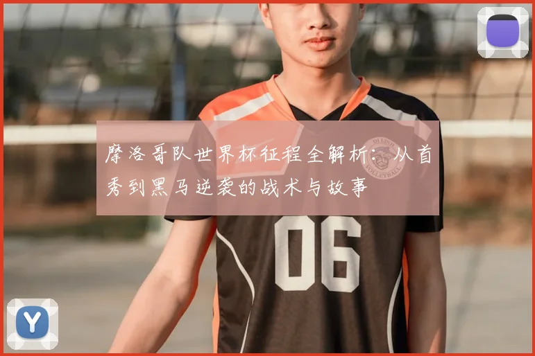 摩洛哥队世界杯征程全解析：从首秀到黑马逆袭的战术与故事