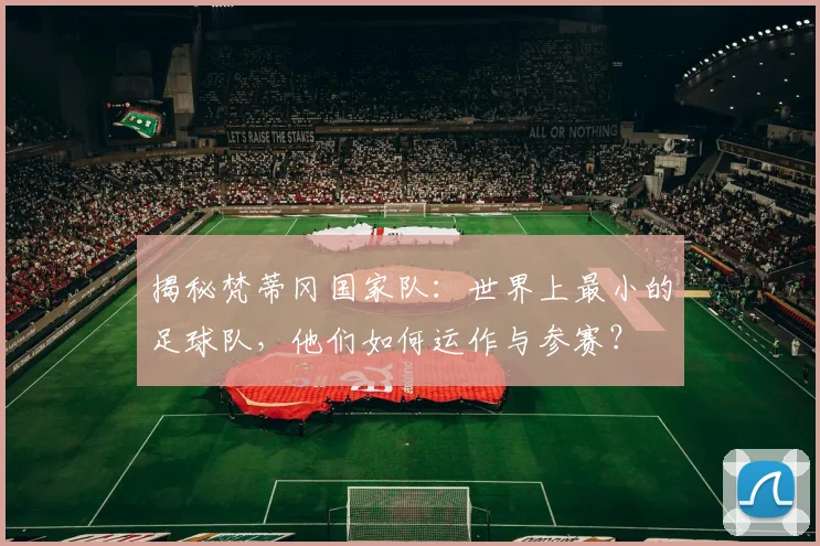 揭秘梵蒂冈国家队：世界上最小的足球队，他们如何运作与参赛？
