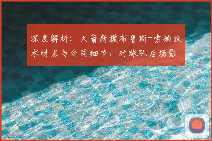 深度解析:火箭新援布鲁斯-索顿技术特点与合同细节,对球队后场影响几何?