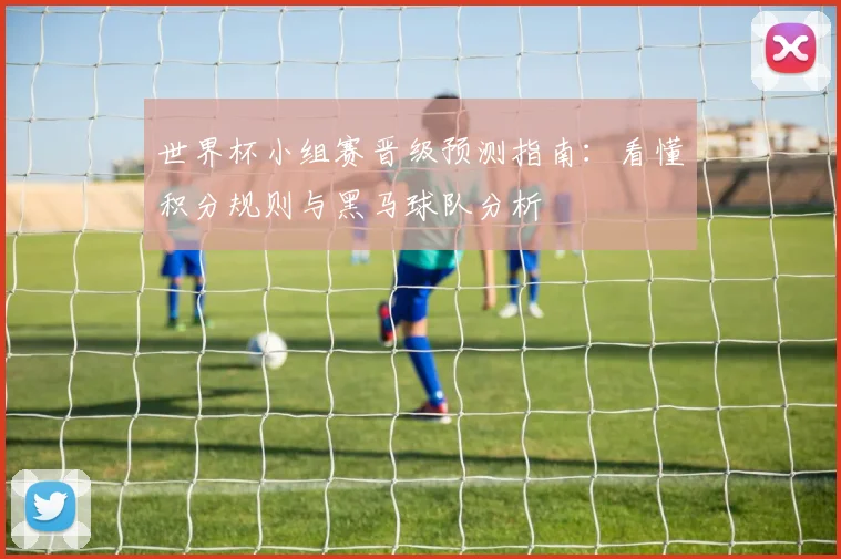 世界杯小组赛晋级预测指南：看懂积分规则与黑马球队分析
